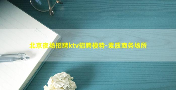 北京夜场招聘ktv招聘模特-素质商务场所