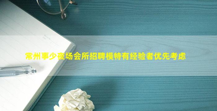 常州事少夜场会所招聘模特有经验者优先考虑